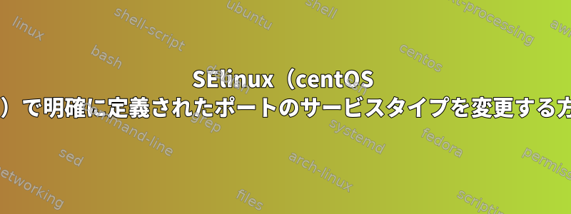 SElinux（centOS 6.5）で明確に定義されたポートのサービスタイプを変更する方法