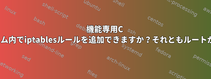 機能専用C Linuxプログラム内でiptablesルールを追加できますか？それともルートが必要ですか？