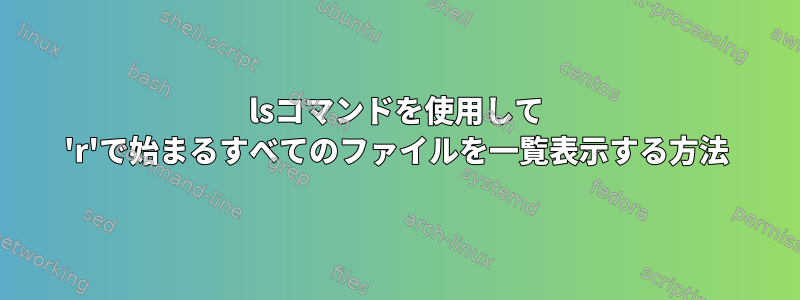 lsコマンドを使用して 'r'で始まるすべてのファイルを一覧表示する方法