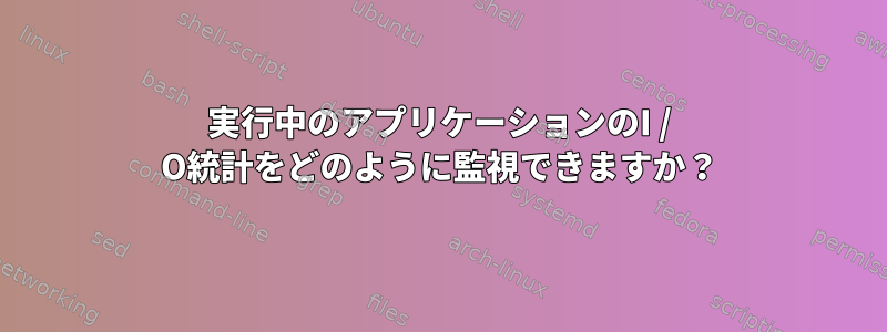 実行中のアプリケーションのI / O統計をどのように監視できますか？