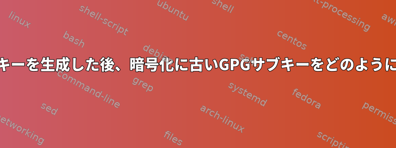 新しいGPGサブキーを生成した後、暗号化に古いGPGサブキーをどのように使用しますか？