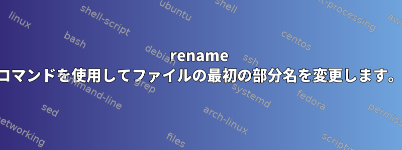 rename コマンドを使用してファイルの最初の部分名を変更します。