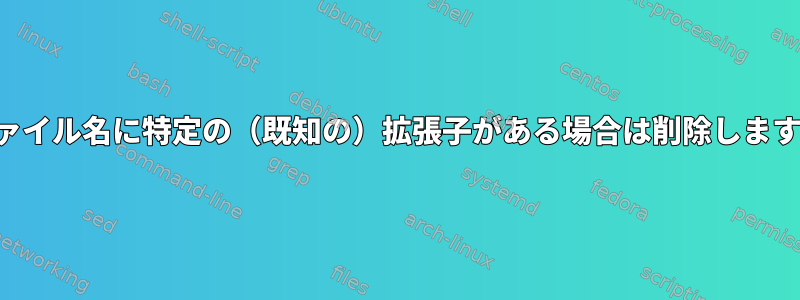 ファイル名に特定の（既知の）拡張子がある場合は削除します。