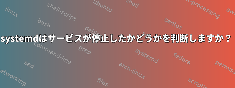 systemdはサービスが停止したかどうかを判断しますか？