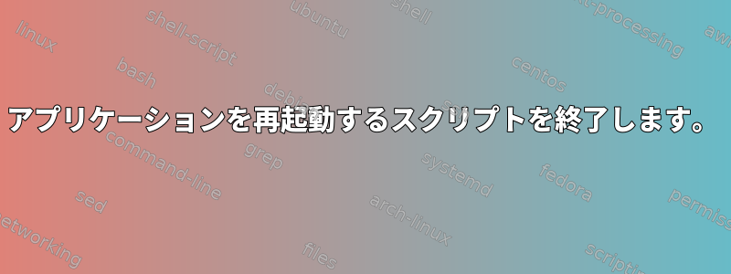 アプリケーションを再起動するスクリプトを終了します。