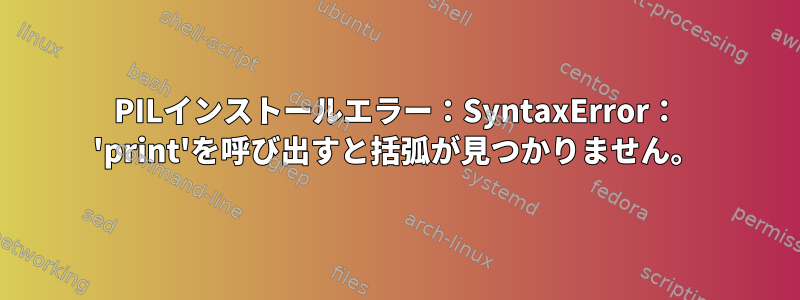 PILインストールエラー：SyntaxError： 'print'を呼び出すと括弧が見つかりません。