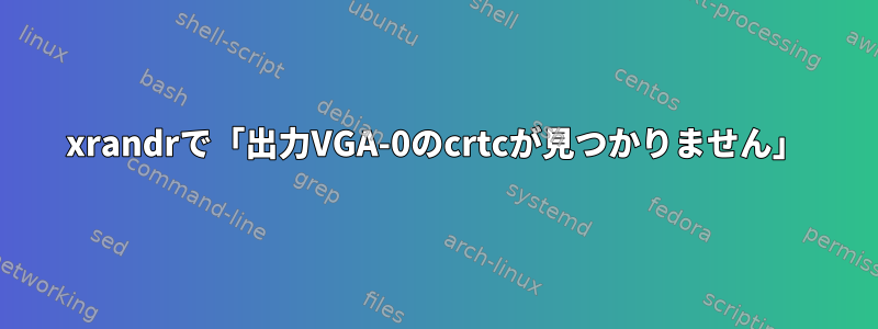 xrandrで「出力VGA-0のcrtcが見つかりません」