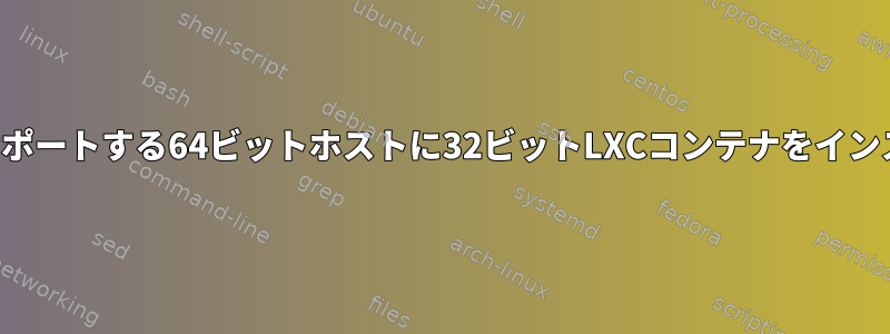 複数のライブラリをサポートする64ビットホストに32ビットLXCコンテナをインストールできますか？