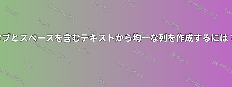 タブとスペースを含むテキストから均一な列を作成するには？