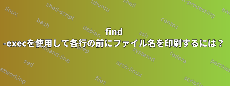 find -execを使用して各行の前にファイル名を印刷するには？