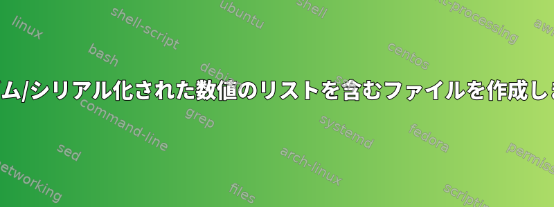 ランダム/シリアル化された数値のリストを含むファイルを作成します。