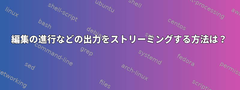 編集の進行などの出力をストリーミングする方法は？