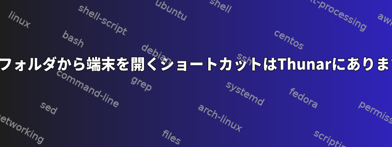 現在のフォルダから端末を開くショートカットはThunarにありますか？