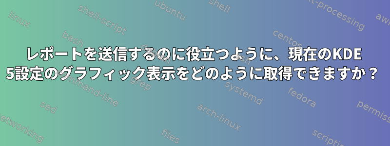 レポートを送信するのに役立つように、現在のKDE 5設定のグラフィック表示をどのように取得できますか？