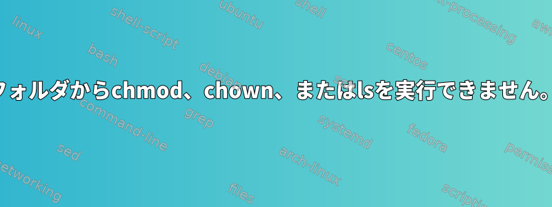 フォルダからchmod、chown、またはlsを実行できません。