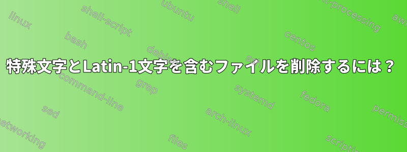 特殊文字とLatin-1文字を含むファイルを削除するには？