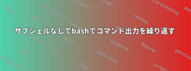 サブシェルなしでbashでコマンド出力を繰り返す