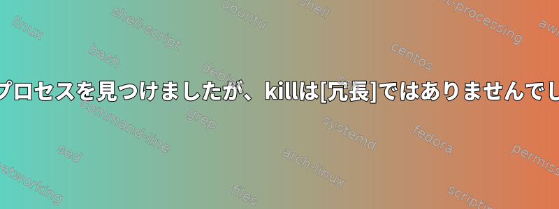 psはプロセスを見つけましたが、killは[冗長]ではありませんでした。