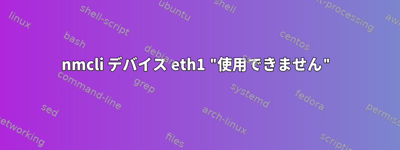 nmcli デバイス eth1 "使用できません"