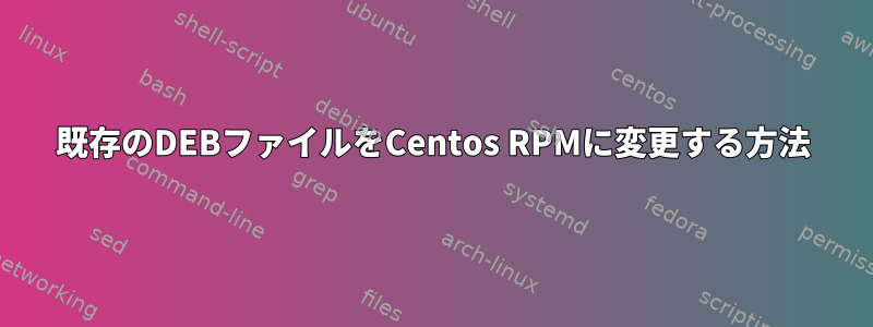 既存のDEBファイルをCentos RPMに変更する方法