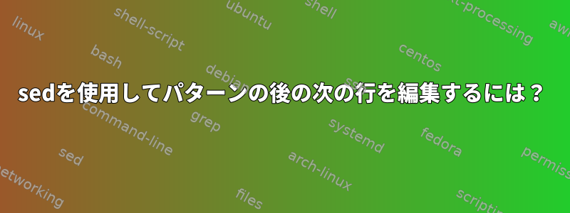 sedを使用してパターンの後の次の行を編集するには？