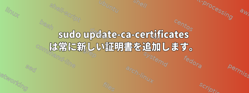 sudo update-ca-certificates は常に新しい証明書を追加します。