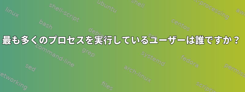 最も多くのプロセスを実行しているユーザーは誰ですか？