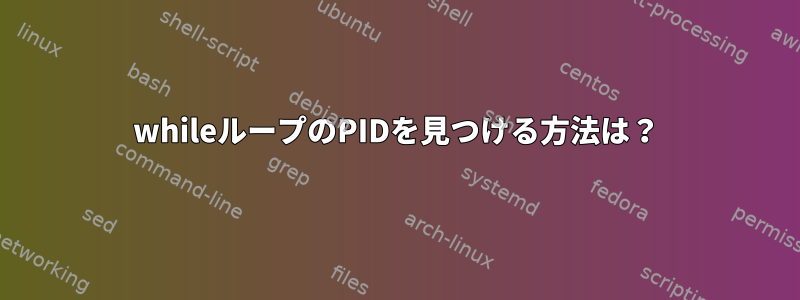 whileループのPIDを見つける方法は？