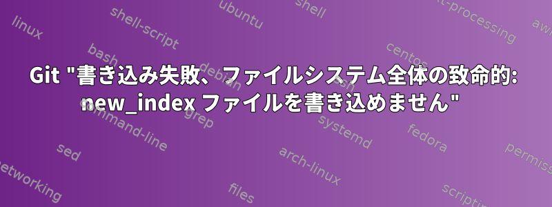 Git "書き込み失敗、ファイルシステム全体の致命的: new_index ファイルを書き込めません"