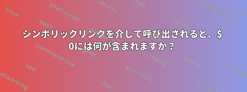 シンボリックリンクを介して呼び出されると、$ 0には何が含まれますか？