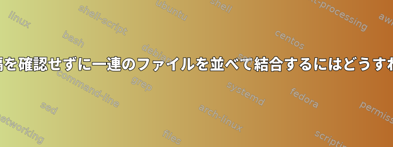 出力で列間の間隔を確認せずに一連のファイルを並べて結合するにはどうすればよいですか？