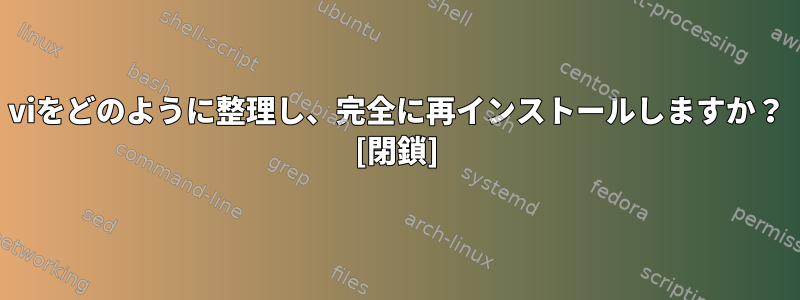 viをどのように整理し、完全に再インストールしますか？ [閉鎖]