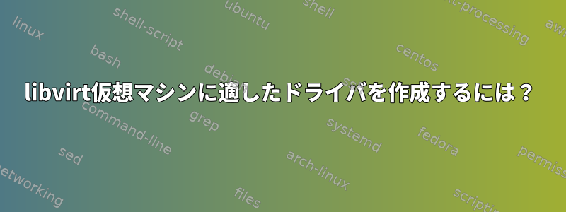 libvirt仮想マシンに適したドライバを作成するには？