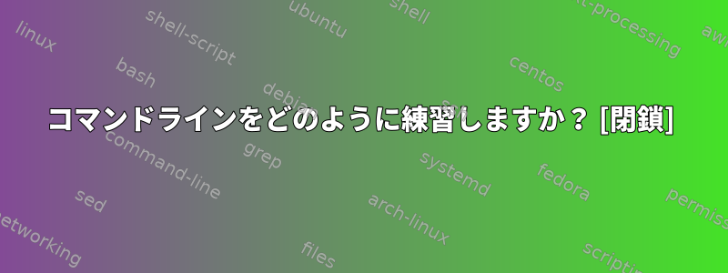 コマンドラインをどのように練習しますか？ [閉鎖]