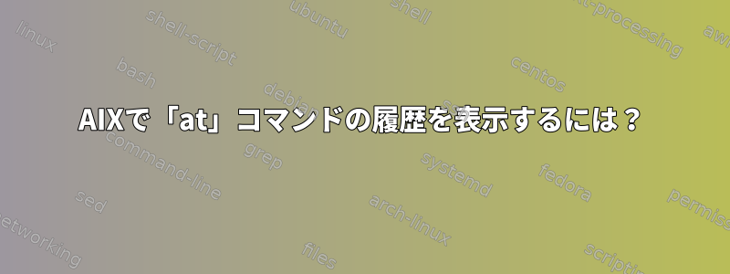 AIXで「at」コマンドの履歴を表示するには？