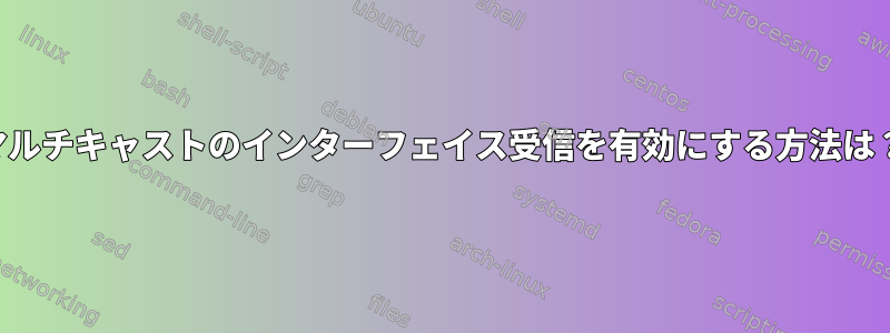 マルチキャストのインターフェイス受信を有効にする方法は？