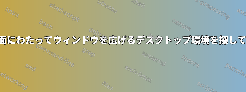 複数の画面にわたってウィンドウを広げるデスクトップ環境を探しています。