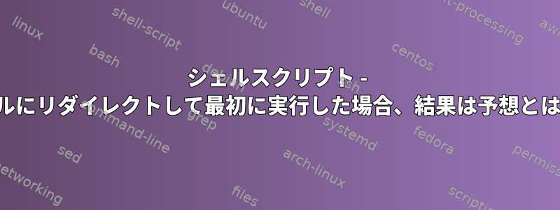 シェルスクリプト - 出力をファイルにリダイレクトして最初に実行した場合、結果は予想とは異なります。