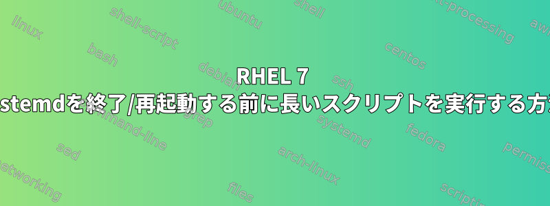 RHEL 7 systemdを終了/再起動する前に長いスクリプトを実行する方法