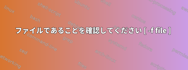 ファイルであることを確認してください [ -f file ]