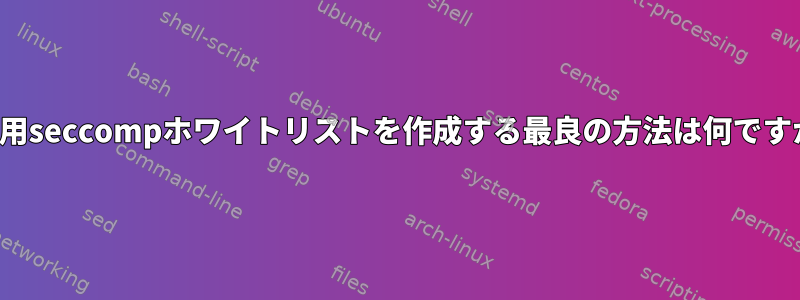 LXC用seccompホワイトリストを作成する最良の方法は何ですか？