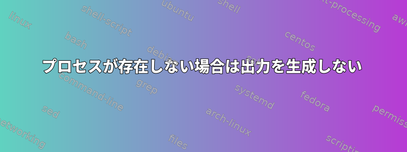 プロセスが存在しない場合は出力を生成しない