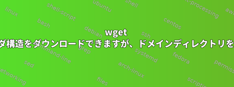 wget -xを使用してフォルダ構造をダウンロードできますが、ドメインディレクトリを作成できませんか？