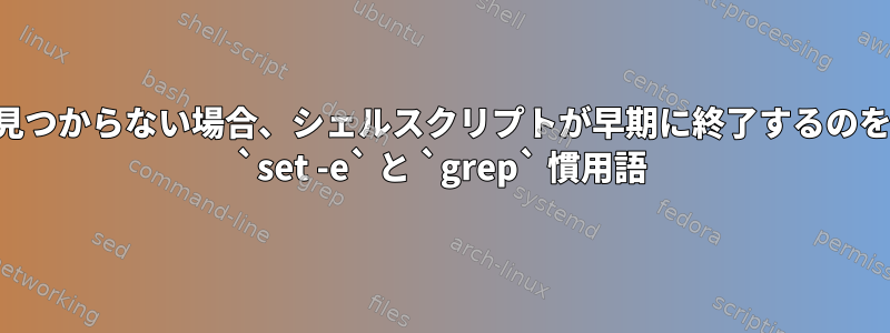 パターンが見つからない場合、シェルスクリプトが早期に終了するのを防ぐための `set -e` と `grep` 慣用語