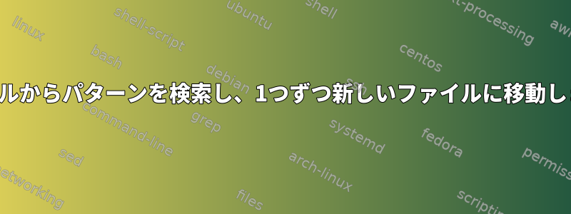 ファイルからパターンを検索し、1つずつ新しいファイルに移動します。