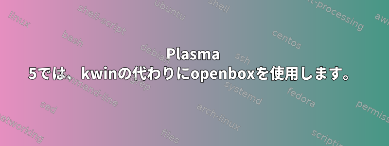 Plasma 5では、kwinの代わりにopenboxを使用します。