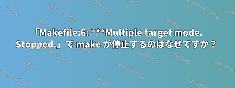 「Makefile:6: ***Multiple target mode. Stopped.」で make が停止するのはなぜですか？