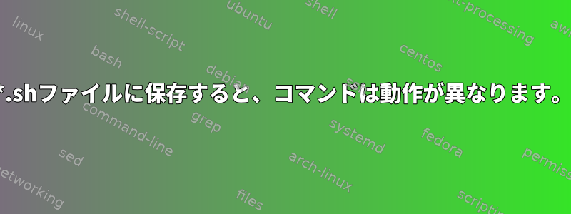 *.shファイルに保存すると、コマンドは動作が異なります。