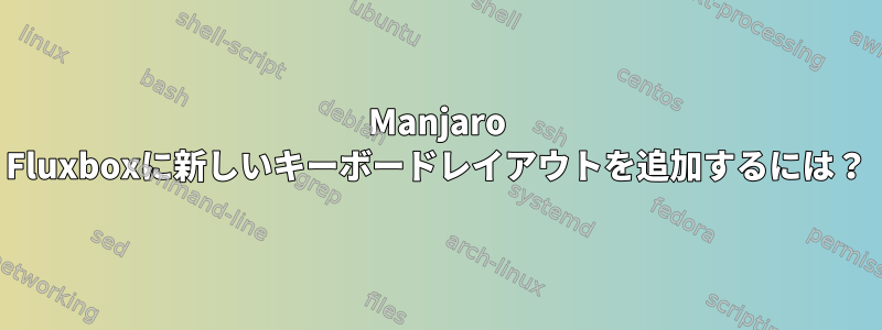 Manjaro Fluxboxに新しいキーボードレイアウトを追加するには？