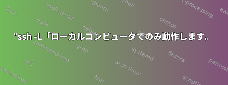 "ssh -L「ローカルコンピュータでのみ動作します。